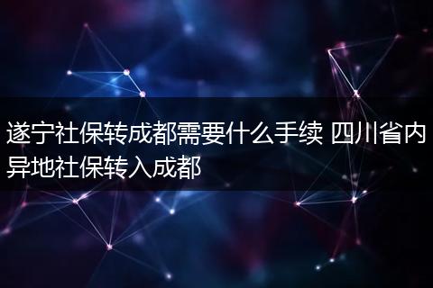 遂宁社保转成都需要什么手续 四川省内异地社保转入成都