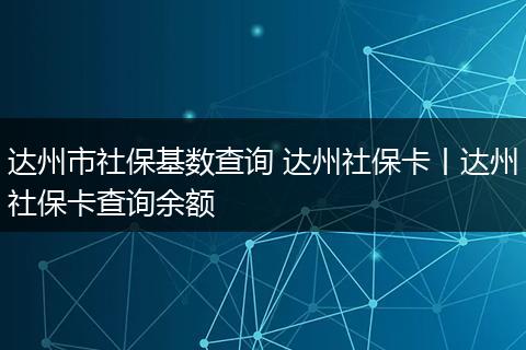 达州市社保基数查询 达州社保卡丨达州社保卡查询余额