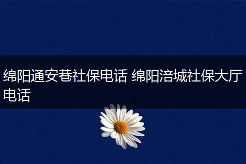 绵阳通安巷社保电话 绵阳涪城社保大厅电话