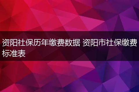 资阳社保历年缴费数据 资阳市社保缴费标准表