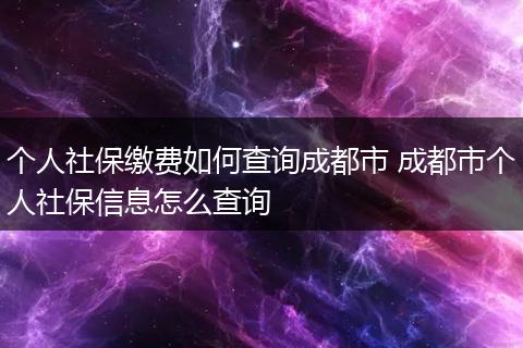 个人社保缴费如何查询成都市 成都市个人社保信息怎么查询