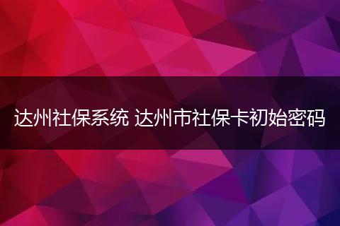 达州社保系统 达州市社保卡初始密码