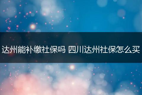 达州能补缴社保吗 四川达州社保怎么买