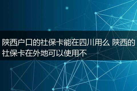 陕西户口的社保卡能在四川用么 陕西的社保卡在外地可以使用不
