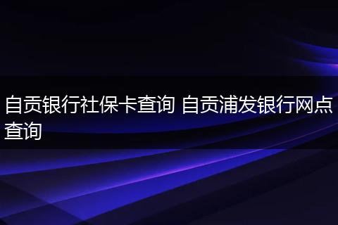 自贡银行社保卡查询 自贡浦发银行网点查询