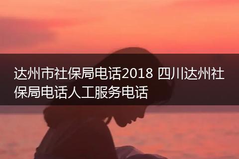 达州市社保局电话2018 四川达州社保局电话人工服务电话