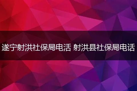 遂宁射洪社保局电活 射洪县社保局电话