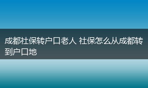 成都社保转户口老人 社保怎么从成都转到户口地