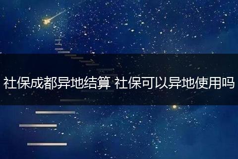 社保成都异地结算 社保可以异地使用吗
