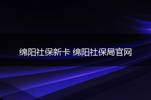 绵阳社保新卡 绵阳社保局官网