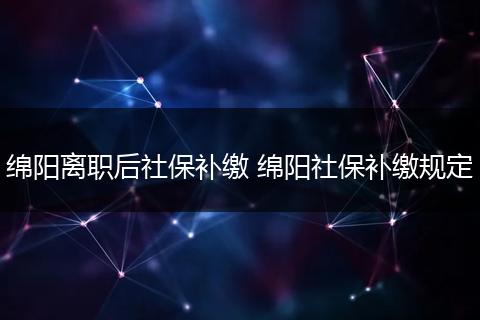 绵阳离职后社保补缴 绵阳社保补缴规定