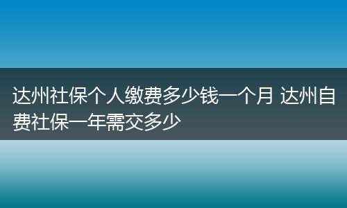 达州社保个人缴费多少钱一个月 达州自费社保一年需交多少