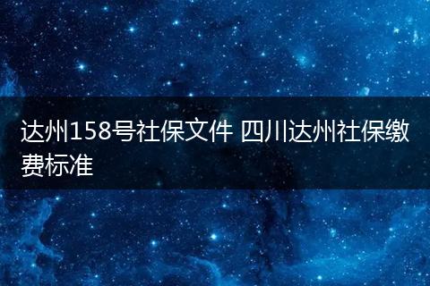 达州158号社保文件 四川达州社保缴费标准