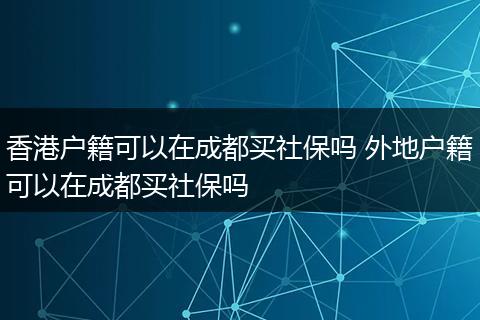 香港户籍可以在成都买社保吗 外地户籍可以在成都买社保吗