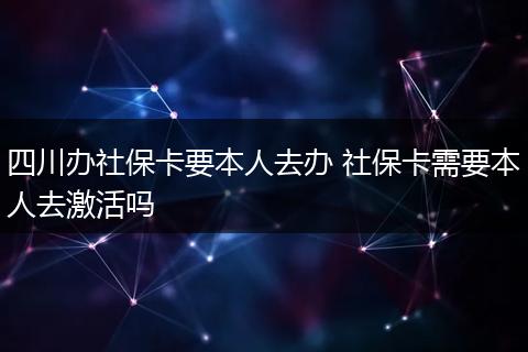 四川办社保卡要本人去办 社保卡需要本人去激活吗