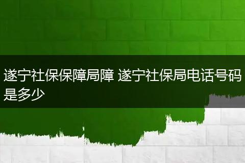 遂宁社保保障局障 遂宁社保局电话号码是多少