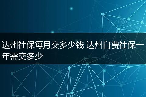 达州社保每月交多少钱 达州自费社保一年需交多少