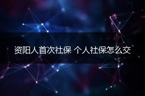 资阳人首次社保 个人社保怎么交