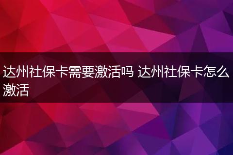 达州社保卡需要激活吗 达州社保卡怎么激活