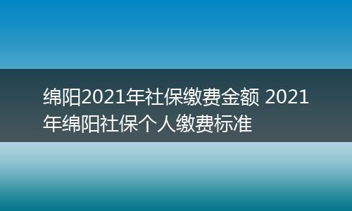 绵阳2021年社保缴费金额 2021年绵阳社保个人缴费标准
