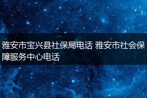 雅安市宝兴县社保局电话 雅安市社会保障服务中心电话