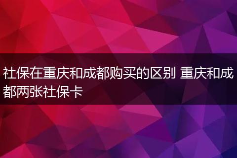 社保在重庆和成都购买的区别 重庆和成都两张社保卡
