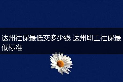 达州社保最低交多少钱 达州职工社保最低标准