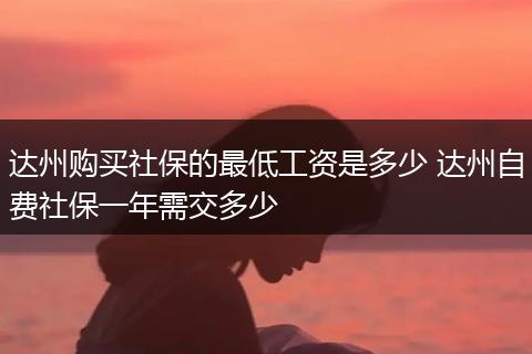 达州购买社保的最低工资是多少 达州自费社保一年需交多少