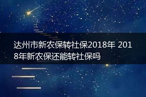 达州市新农保转社保2018年 2018年新农保还能转社保吗