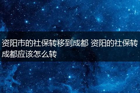 资阳市的社保转移到成都 资阳的社保转成都应该怎么转