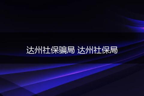 达州社保骗局 达州社保局