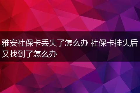 雅安社保卡丢失了怎么办 社保卡挂失后又找到了怎么办