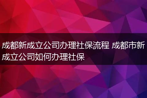 成都新成立公司办理社保流程 成都市新成立公司如何办理社保