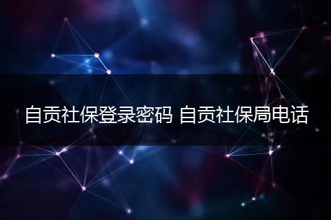 自贡社保登录密码 自贡社保局电话