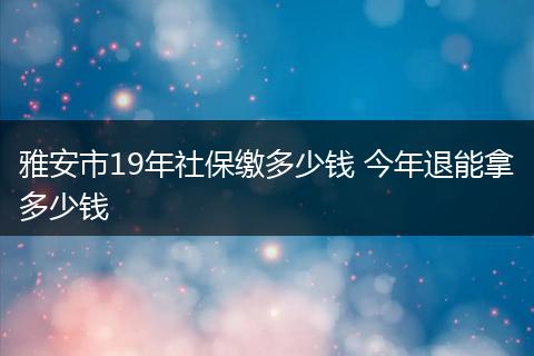 雅安市19年社保缴多少钱 今年退能拿多少钱