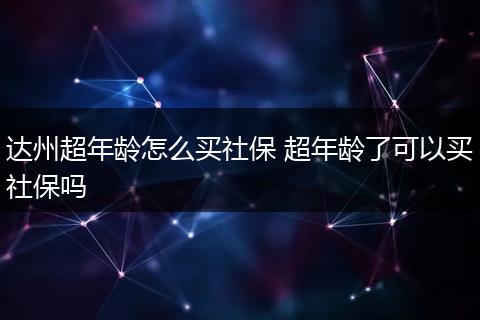 达州超年龄怎么买社保 超年龄了可以买社保吗