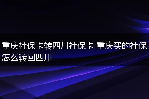 重庆社保卡转四川社保卡 重庆买的社保怎么转回四川