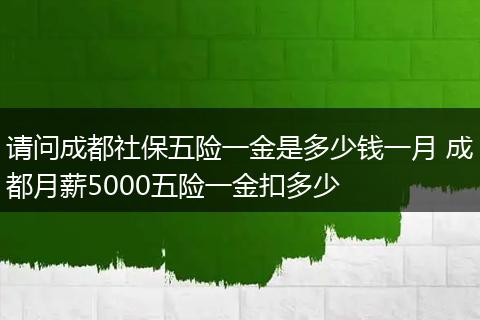 请问成都社保五险一金是多少钱一月 成都月薪5000五险一金扣多少