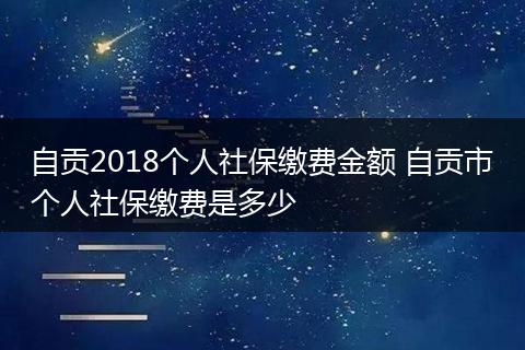 自贡2018个人社保缴费金额 自贡市个人社保缴费是多少