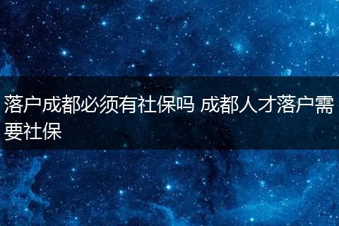 落户成都必须有社保吗 成都人才落户需要社保