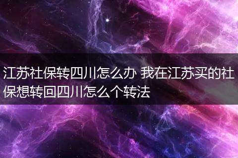 江苏社保转四川怎么办 我在江苏买的社保想转回四川怎么个转法