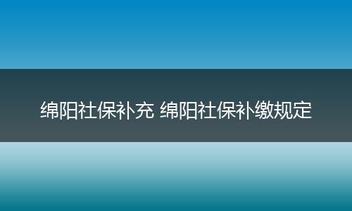 绵阳社保补充 绵阳社保补缴规定