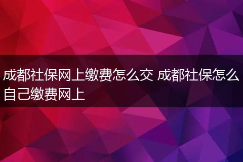 成都社保网上缴费怎么交 成都社保怎么自己缴费网上