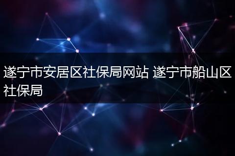 遂宁市安居区社保局网站 遂宁市船山区社保局