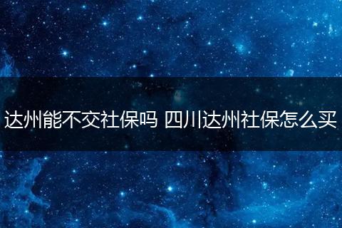 达州能不交社保吗 四川达州社保怎么买