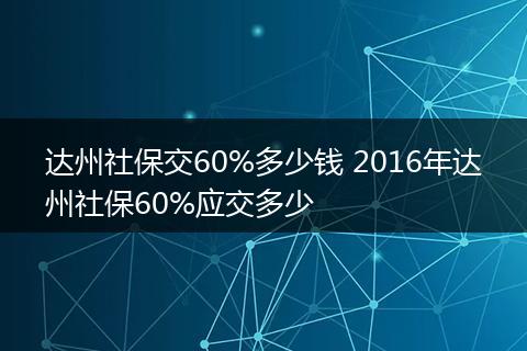达州社保交60%多少钱 2016年达州社保60%应交多少