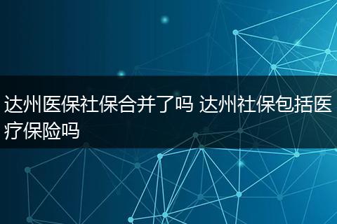 达州医保社保合并了吗 达州社保包括医疗保险吗
