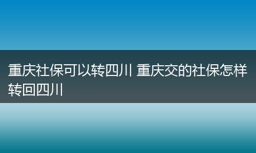 重庆社保可以转四川 重庆交的社保怎样转回四川