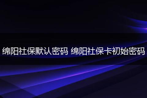 绵阳社保默认密码 绵阳社保卡初始密码