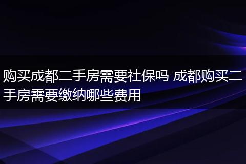 购买成都二手房需要社保吗 成都购买二手房需要缴纳哪些费用